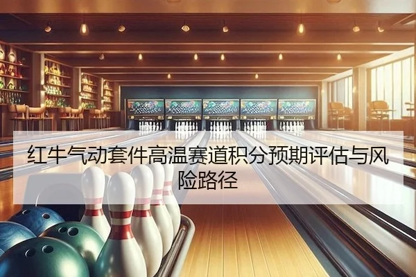 红牛气动套件高温赛道积分预期评估与风险路径