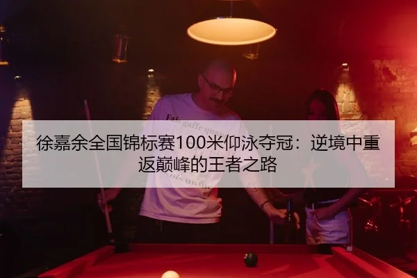 徐嘉余全国锦标赛100米仰泳夺冠：逆境中重返巅峰的王者之路